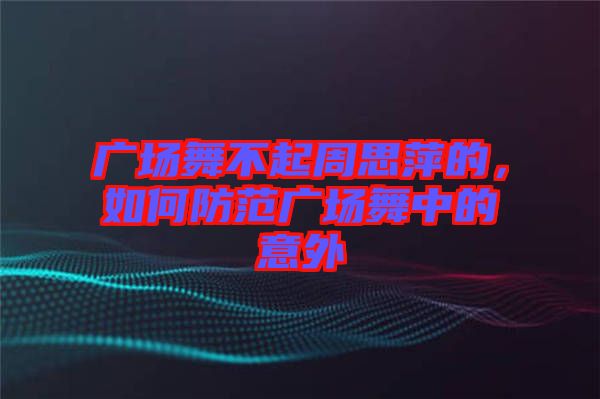 廣場(chǎng)舞不起周思萍的，如何防范廣場(chǎng)舞中的意外