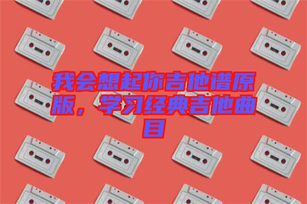 我會想起你吉他譜原版，學(xué)習(xí)經(jīng)典吉他曲目