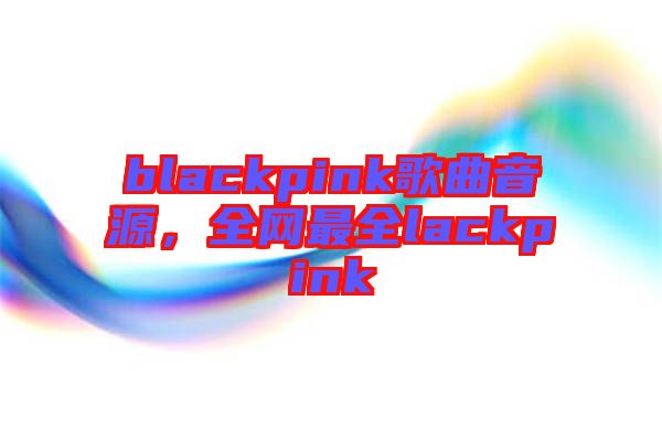 blackpink歌曲音源，全網(wǎng)最全lackpink