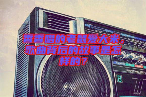 香香唱的老鼠愛大米，歌曲背后的故事是怎樣的？