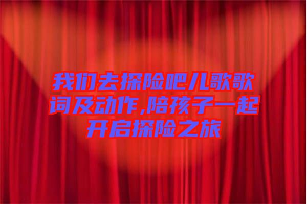 我們?nèi)ヌ诫U吧兒歌歌詞及動作,陪孩子一起開啟探險之旅