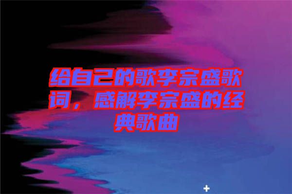 給自己的歌李宗盛歌詞，感解李宗盛的經(jīng)典歌曲