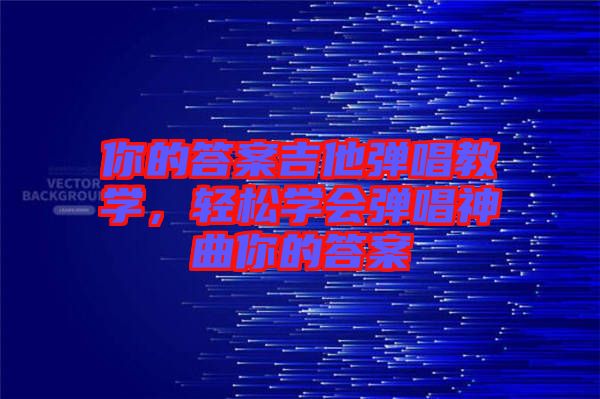 你的答案吉他彈唱教學(xué)，輕松學(xué)會彈唱神曲你的答案