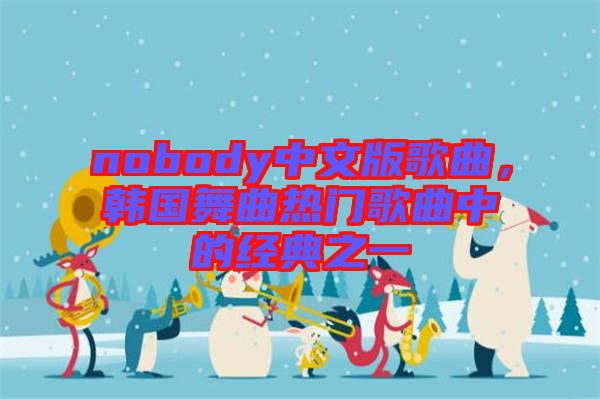 nobody中文版歌曲，韓國舞曲熱門歌曲中的經(jīng)典之一