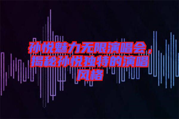 孫悅魅力無限演唱會，揭秘孫悅獨(dú)特的演唱風(fēng)格