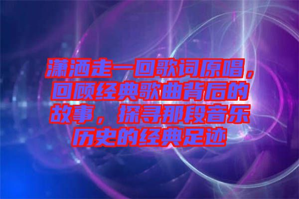 瀟灑走一回歌詞原唱，回顧經(jīng)典歌曲背后的故事，探尋那段音樂歷史的經(jīng)典足跡