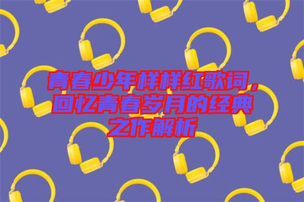 青春少年樣樣紅歌詞，回憶青春歲月的經(jīng)典之作解析