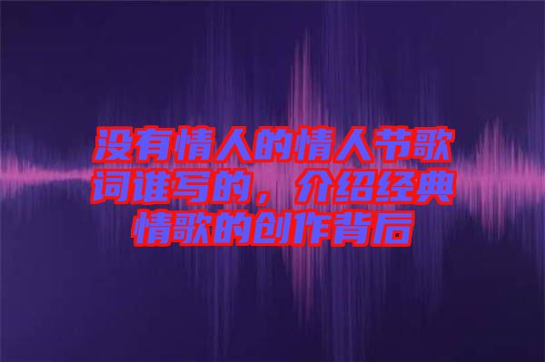 沒有情人的情人節(jié)歌詞誰寫的，介紹經(jīng)典情歌的創(chuàng)作背后