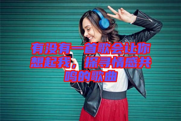 有沒有一首歌會讓你想起我，探尋情感共鳴的歌曲