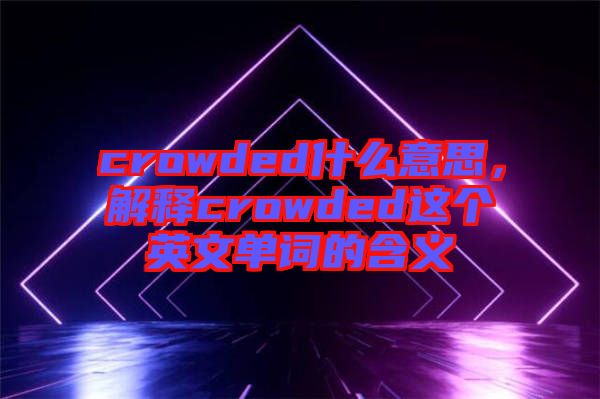 crowded什么意思，解釋crowded這個英文單詞的含義