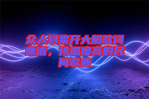 眾人劃槳開大船歌詞曲譜，傳唱度高的民間歌曲