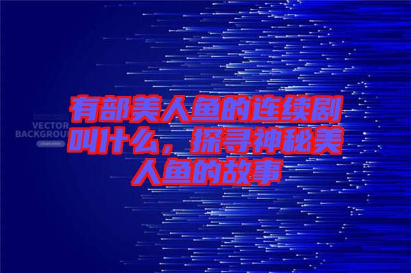 有部美人魚的連續(xù)劇叫什么，探尋神秘美人魚的故事