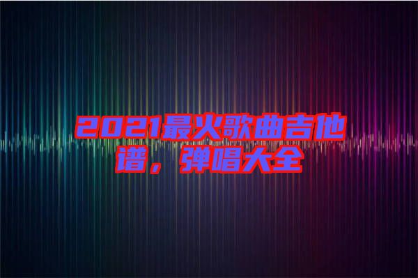 2021最火歌曲吉他譜，彈唱大全