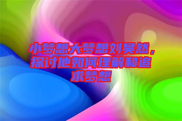 小夢想大夢想劉昊然，探討他如何理解和追求夢想