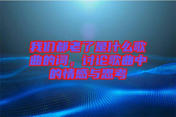 我們都老了是什么歌曲的詞，討論歌曲中的情感與思考