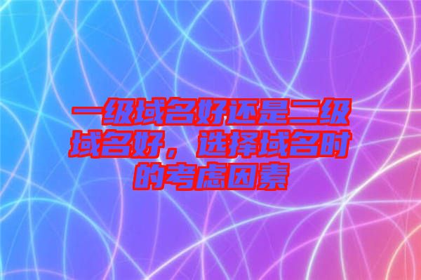 一級域名好還是二級域名好，選擇域名時的考慮因素