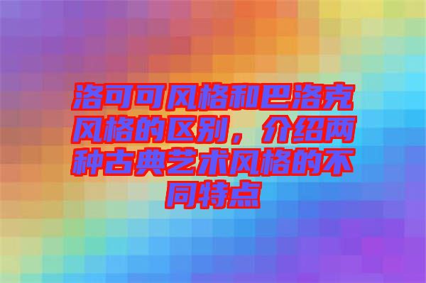 洛可可風(fēng)格和巴洛克風(fēng)格的區(qū)別，介紹兩種古典藝術(shù)風(fēng)格的不同特點