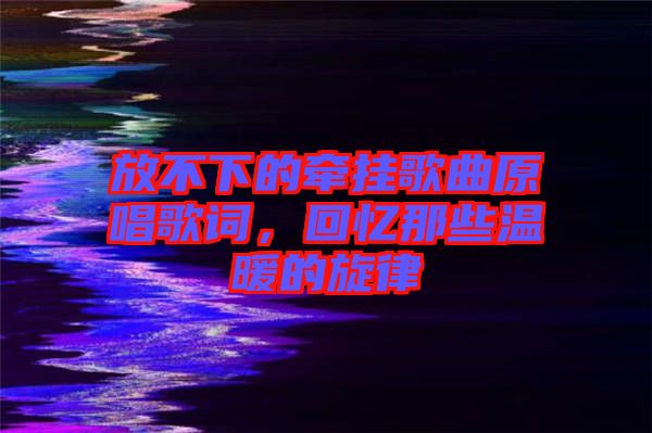 放不下的牽掛歌曲原唱歌詞，回憶那些溫暖的旋律