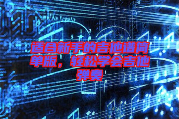 適合新手的吉他譜簡單版，輕松學(xué)會吉他彈奏