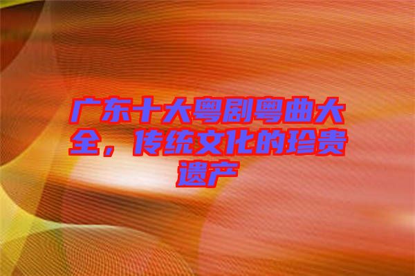 廣東十大粵劇粵曲大全，傳統(tǒng)文化的珍貴遺產