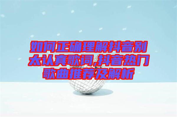 如何正確理解抖音別太認(rèn)真歌詞,抖音熱門(mén)歌曲推薦及解析