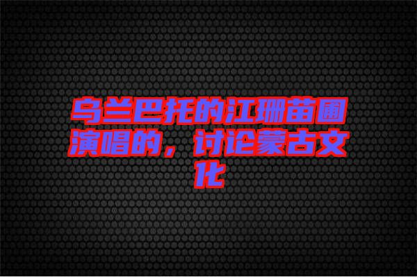 烏蘭巴托的江珊苗圃演唱的，討論蒙古文化