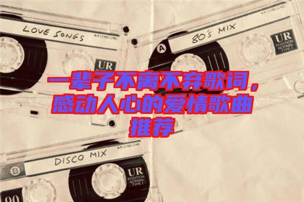 一輩子不離不棄歌詞，感動(dòng)人心的愛(ài)情歌曲推薦