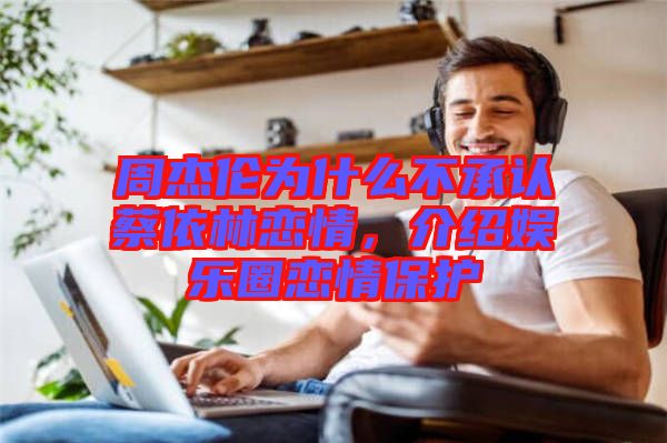 周杰倫為什么不承認(rèn)蔡依林戀情，介紹娛樂圈戀情保護(hù)