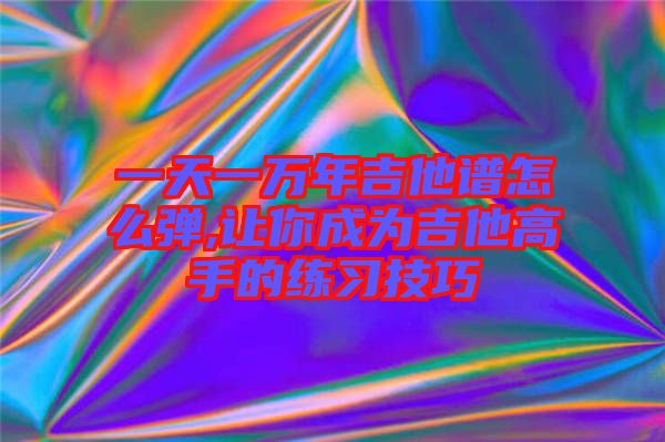 一天一萬年吉他譜怎么彈,讓你成為吉他高手的練習技巧