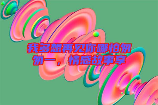 我多想再見你哪怕匆匆一，情感故事享