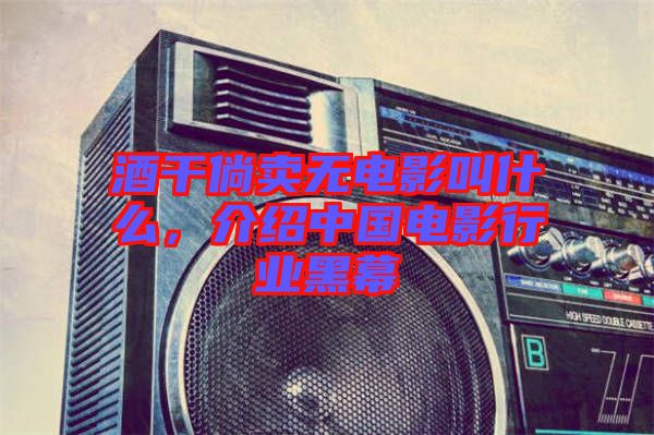 酒干倘賣無(wú)電影叫什么，介紹中國(guó)電影行業(yè)黑幕