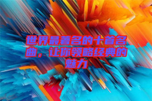 世界最著名的十首名曲，讓你領(lǐng)略經(jīng)典的魅力