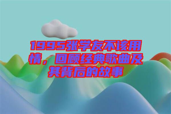 1995張學友不該用情，回顧經(jīng)典歌曲及其背后的故事