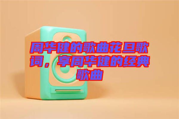 周華健的歌曲花旦歌詞，享周華健的經典歌曲