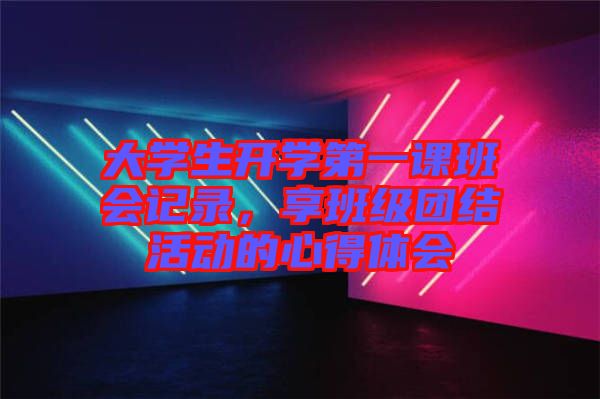 大學(xué)生開學(xué)第一課班會(huì)記錄，享班級(jí)團(tuán)結(jié)活動(dòng)的心得體會(huì)