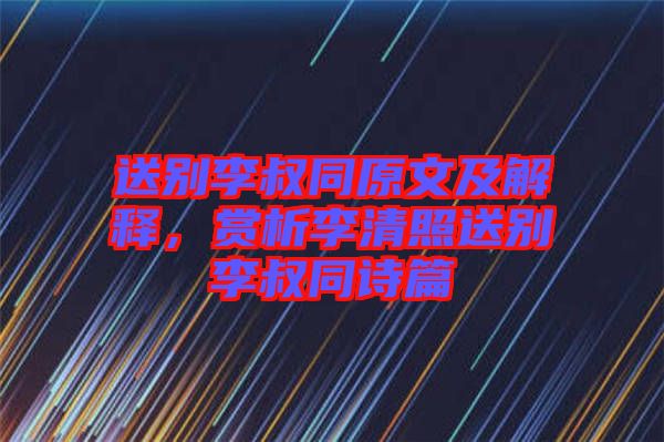 送別李叔同原文及解釋，賞析李清照送別李叔同詩篇