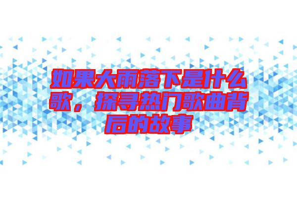 如果大雨落下是什么歌，探尋熱門歌曲背后的故事