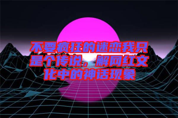 不要瘋狂的迷戀我只是個傳說，解網紅文化中的神話現(xiàn)象