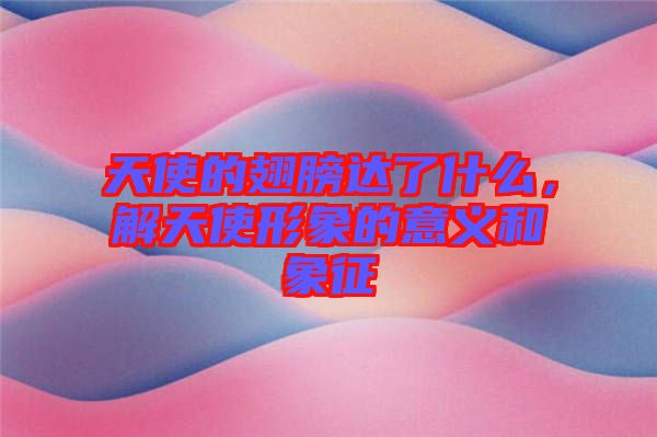 天使的翅膀達(dá)了什么，解天使形象的意義和象征