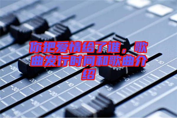 你把愛情給了誰，歌曲發(fā)行時間和歌曲介紹