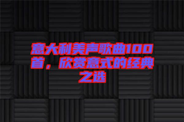 意大利美聲歌曲100首，欣賞意式的經(jīng)典之選