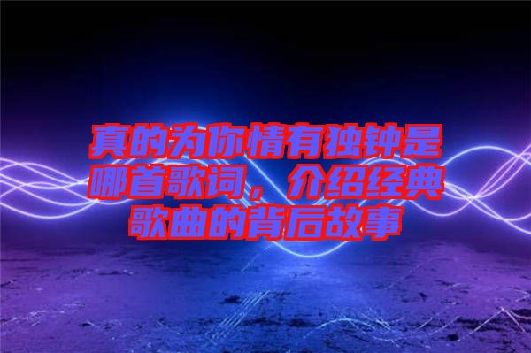 真的為你情有獨鐘是哪首歌詞，介紹經典歌曲的背后故事