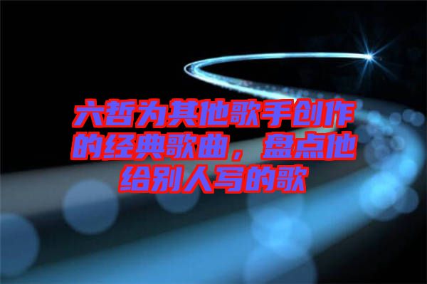 六哲為其他歌手創(chuàng)作的經(jīng)典歌曲，盤點他給別人寫的歌