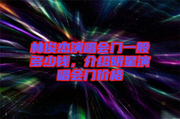 林俊杰演唱會門一般多少錢，介紹明星演唱會門價格