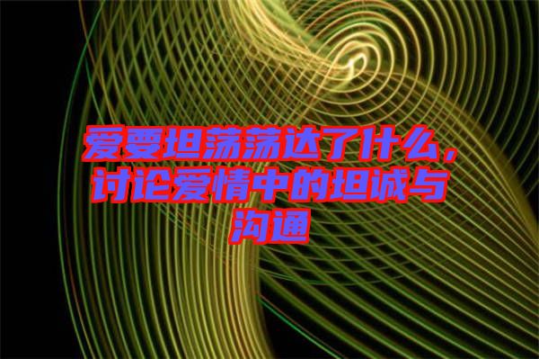 愛(ài)要坦蕩蕩達(dá)了什么，討論愛(ài)情中的坦誠(chéng)與溝通