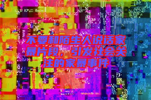 不要和陌生人說話家暴片段，引發(fā)社會(huì)關(guān)注的家暴事件