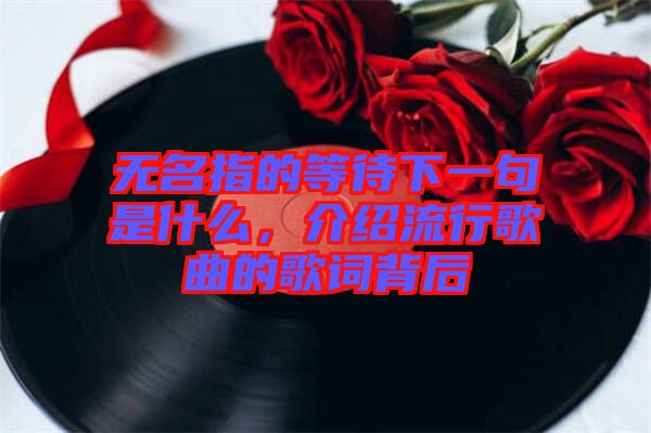 無名指的等待下一句是什么，介紹流行歌曲的歌詞背后