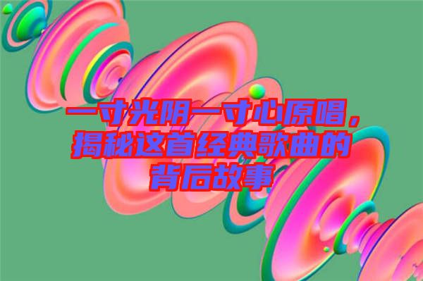 一寸光陰一寸心原唱，揭秘這首經典歌曲的背后故事