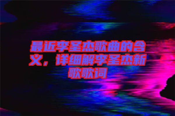 最近李圣杰歌曲的含義，詳細解李圣杰新歌歌詞