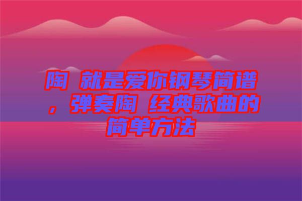 陶喆就是愛(ài)你鋼琴簡(jiǎn)譜，彈奏陶喆經(jīng)典歌曲的簡(jiǎn)單方法